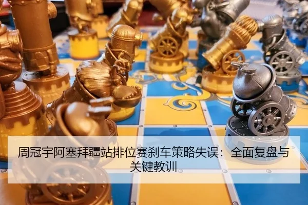 周冠宇阿塞拜疆站排位赛刹车策略失误：全面复盘与关键教训