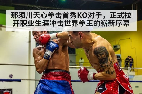 那须川天心拳击首秀KO对手,正式拉开职业生涯冲击世界拳王的崭新序幕