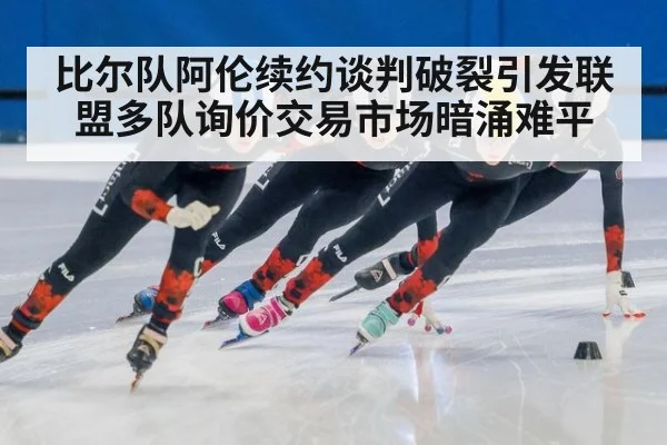 比尔队阿伦续约谈判破裂引发联盟多队询价交易市场暗涌难平