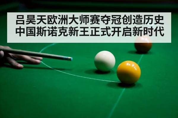 吕昊天欧洲大师赛夺冠创造历史 中国斯诺克新王正式开启新时代