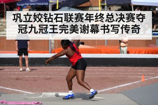 巩立姣钻石联赛年终总决赛夺冠九冠王完美谢幕书写传奇