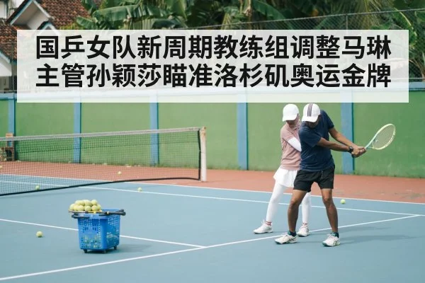 国乒女队新周期教练组调整马琳主管孙颖莎瞄准洛杉矶奥运金牌