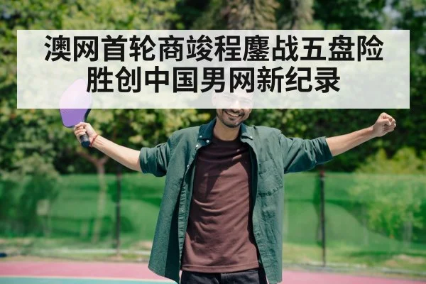 澳网首轮商竣程鏖战五盘险胜创中国男网新纪录