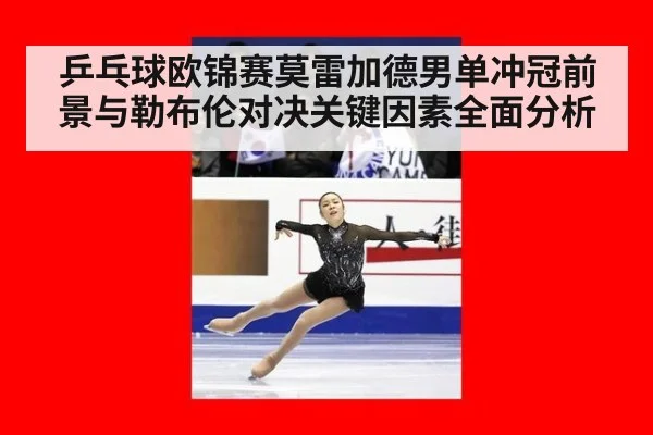 乒乓球欧锦赛莫雷加德男单冲冠前景与勒布伦对决关键因素全面分析