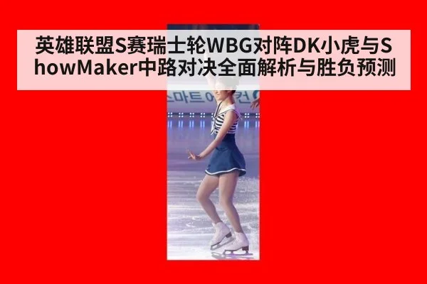 英雄联盟S赛瑞士轮WBG对阵DK小虎与ShowMaker中路对决全面解析与胜负预测